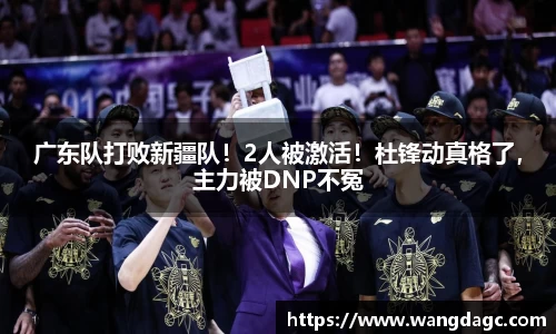 广东队打败新疆队！2人被激活！杜锋动真格了，主力被DNP不冤