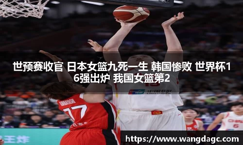 世预赛收官 日本女篮九死一生 韩国惨败 世界杯16强出炉 我国女篮第2