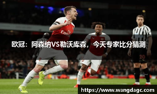欧冠：阿森纳VS勒沃库森，今天专家比分猜测