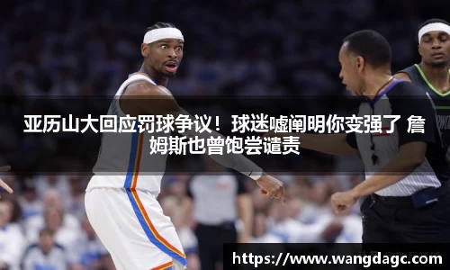 亚历山大回应罚球争议！球迷嘘阐明你变强了 詹姆斯也曾饱尝谴责
