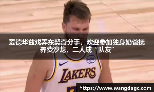 爱德华兹戏弄东契奇分手，欢迎参加独身奶爸抚养费沙龙，二人成“队友”