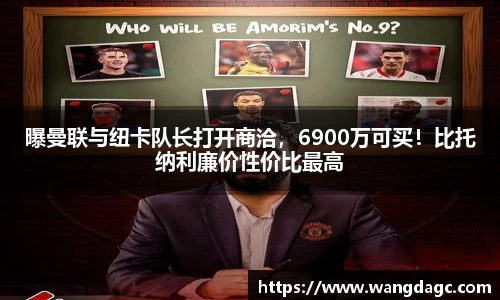 曝曼联与纽卡队长打开商洽，6900万可买！比托纳利廉价性价比最高