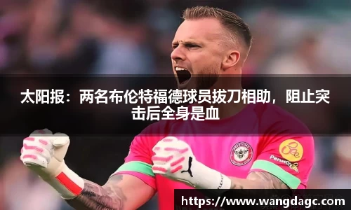 太阳报：两名布伦特福德球员拔刀相助，阻止突击后全身是血
